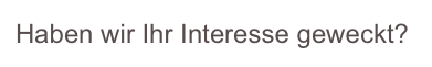 Haben wir Ihr Interesse geweckt?